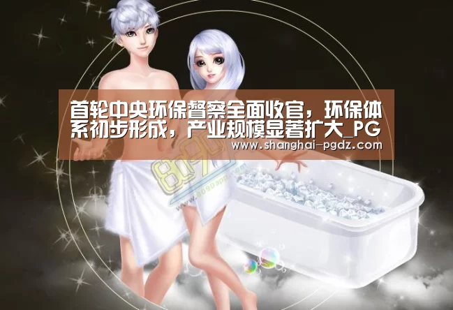 首轮中央环保督察全面收官,环保体系初步形成,产业规模显著扩大_PG试玩(图2) 首轮中央环保督察全面收官,环保体系初步形成,产业规模显著扩大_PG试玩(图2)